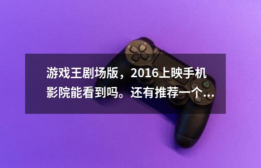 游戏王剧场版，2016上映手机影院能看到吗。还有推荐一个手机影院好用的-第1张-游戏信息-龙启网