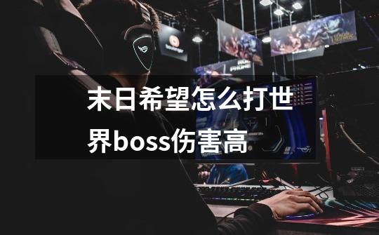 末日希望怎么打世界boss伤害高-第1张-游戏信息-龙启网