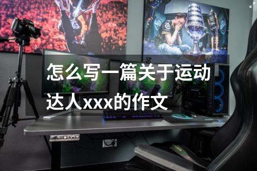 怎么写一篇关于运动达人xxx的作文-第1张-游戏信息-龙启网