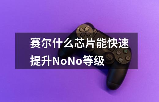 赛尔什么芯片能快速提升NoNo等级-第1张-游戏信息-龙启网