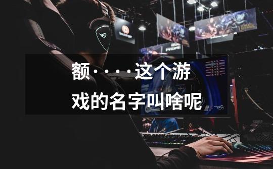 额····这个游戏的名字叫啥呢-第1张-游戏信息-龙启网