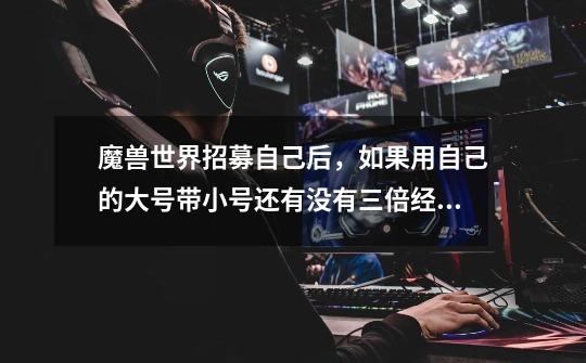 魔兽世界招募自己后,如果用自己的大号带小号还有没有三倍经验-第1张-游戏信息-龙启网