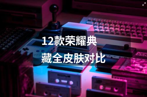 12款荣耀典藏全皮肤对比-第1张-游戏信息-龙启网