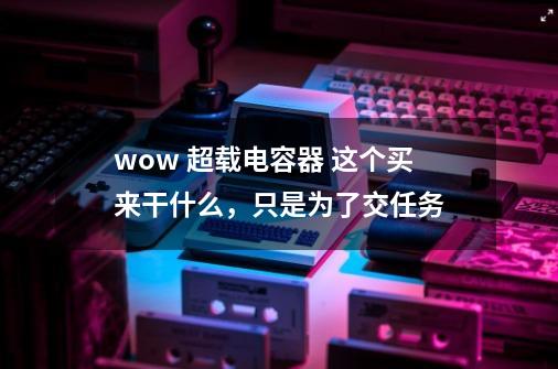 wow 超载电容器 这个买来干什么，只是为了交任务-第1张-游戏信息-龙启网