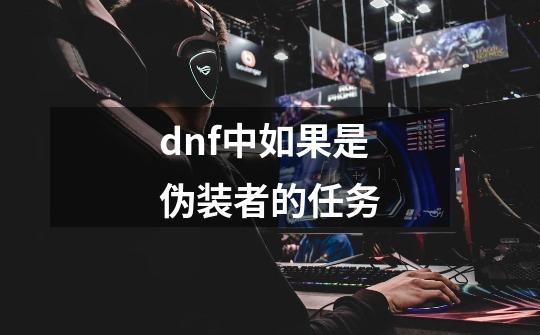 dnf中如果是伪装者的任务-第1张-游戏信息-龙启网