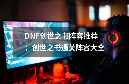 DNF创世之书阵容推荐:创世之书通关阵容大全-第1张-游戏信息-龙启网
