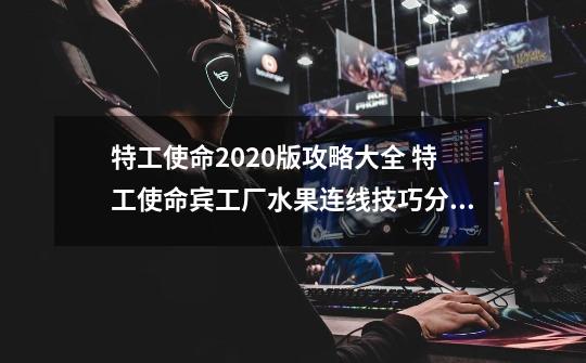 特工使命2020版攻略大全 特工使命宾工厂水果连线技巧分享-新手攻略-安族网-第1张-游戏信息-龙启网
