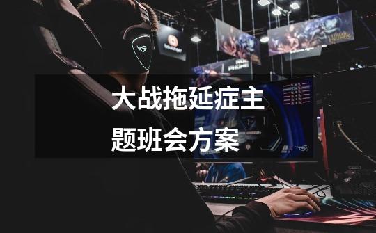 大战拖延症主题班会方案-第1张-游戏信息-龙启网