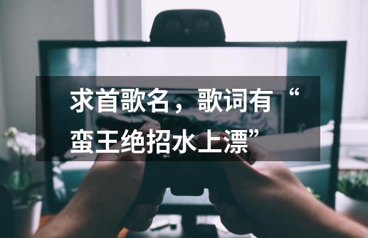 求首歌名,歌词有“蛮王绝招水上漂”-第1张-游戏信息-龙启网