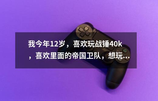 我今年12岁,喜欢玩战锤40k,喜欢里面的帝国卫队,想玩桌游,请问有没有什么速成方法呀-第1张-游戏信息-龙启网