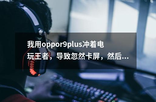 我用oppor9plus冲着电玩王者，导致忽然卡屏，然后我就强制关机，再打开机就没事了。-第1张-游戏信息-龙启网