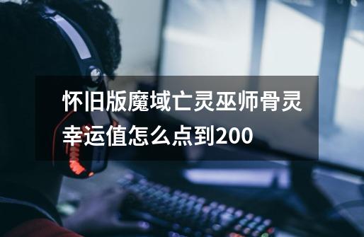 怀旧版魔域亡灵巫师骨灵幸运值怎么点到200-第1张-游戏信息-龙启网