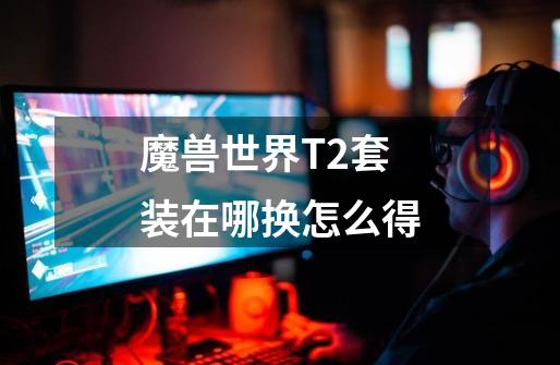 魔兽世界T2套装在哪换怎么得-第1张-游戏信息-龙启网