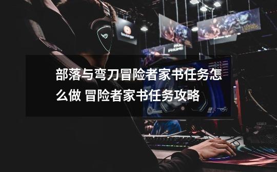 部落与弯刀冒险者家书任务怎么做 冒险者家书任务攻略-第1张-游戏信息-龙启网