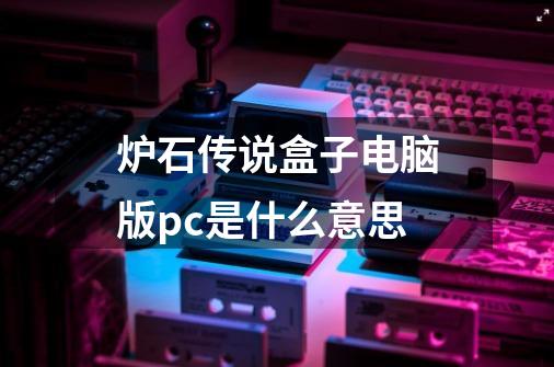 炉石传说盒子电脑版pc是什么意思-第1张-游戏信息-龙启网
