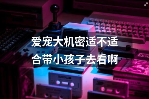 爱宠大机密适不适合带小孩子去看啊-第1张-游戏信息-龙启网