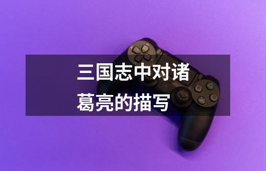 三国志中对诸葛亮的描写-第1张-游戏信息-龙启网