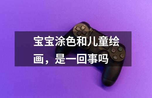 宝宝涂色和儿童绘画,是一回事吗-第1张-游戏信息-龙启网