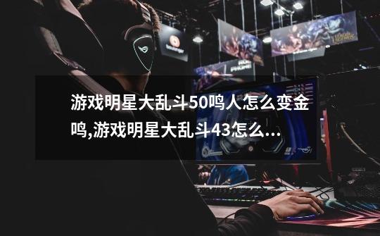 游戏明星大乱斗5.0鸣人怎么变金鸣,游戏明星大乱斗43怎么变身-第1张-游戏信息-龙启网