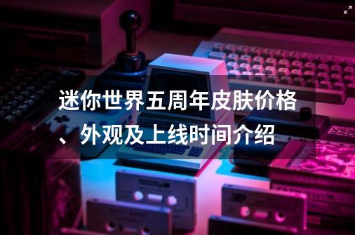 迷你世界五周年皮肤价格、外观及上线时间介绍-第1张-游戏信息-龙启网