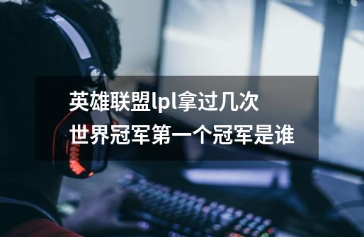 英雄联盟lpl拿过几次世界冠军第一个冠军是谁-第1张-游戏信息-龙启网