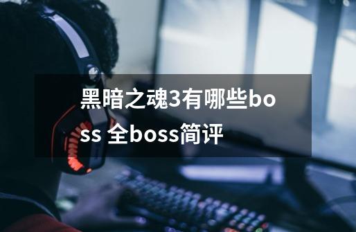 黑暗之魂3有哪些boss 全boss简评-第1张-游戏信息-龙启网