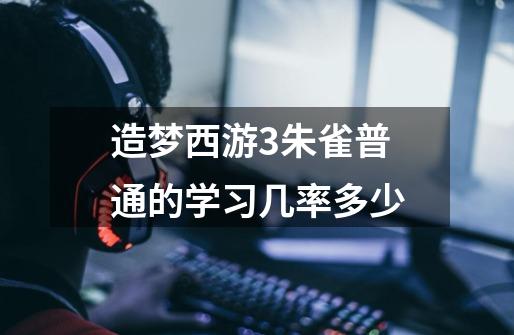 造梦西游3朱雀普通的学习几率多少-第1张-游戏信息-龙启网
