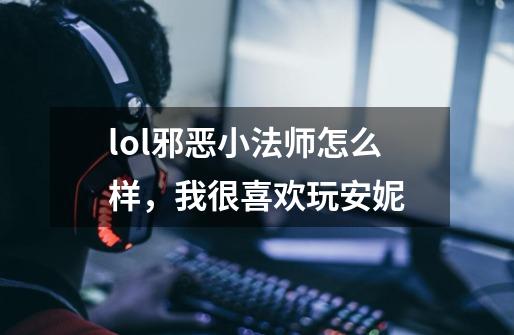 lol邪恶小法师怎么样,我很喜欢玩安妮-第1张-游戏信息-龙启网