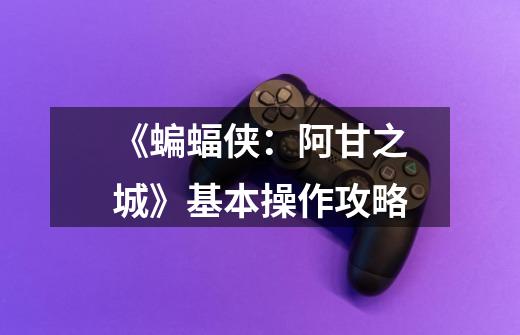 《蝙蝠侠:阿甘之城》基本操作攻略-第1张-游戏信息-龙启网