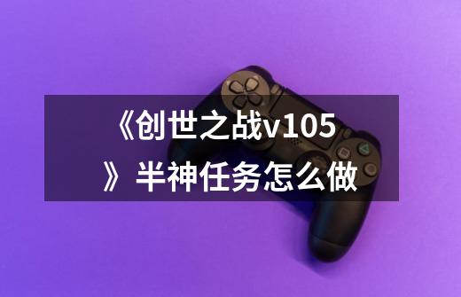 《创世之战v1.05》半神任务怎么做-第1张-游戏信息-龙启网