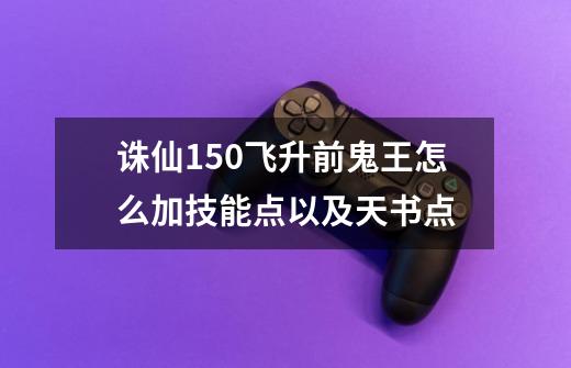 诛仙150飞升前鬼王怎么加技能点以及天书点-第1张-游戏信息-龙启网