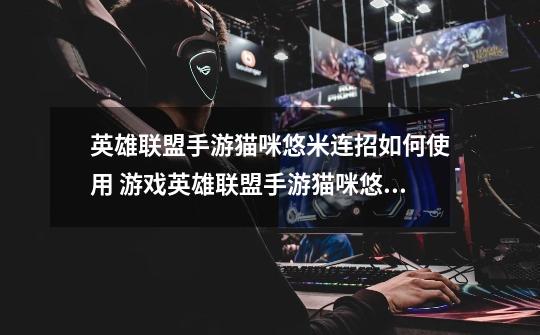 英雄联盟手游猫咪悠米连招如何使用 游戏英雄联盟手游猫咪悠米连招攻略-第1张-游戏信息-龙启网