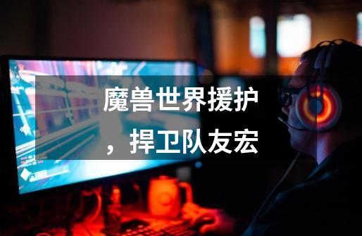 魔兽世界援护,捍卫队友宏-第1张-游戏信息-龙启网