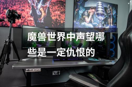 魔兽世界中声望哪些是一定仇恨的-第1张-游戏信息-龙启网