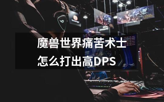 魔兽世界痛苦术士怎么打出高DPS-第1张-游戏信息-龙启网