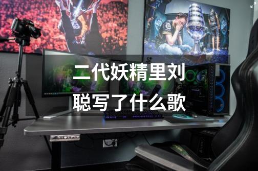 二代妖精里刘聪写了什么歌-第1张-游戏信息-龙启网