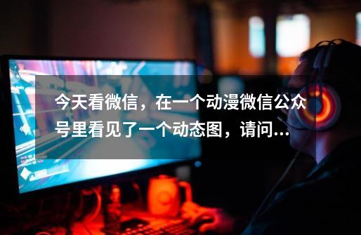 今天看微信，在一个动漫微信公众号里看见了一个动态图，请问这妹子出自哪一部动漫-第1张-游戏信息-龙启网