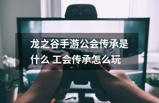 龙之谷手游公会传承是什么 工会传承怎么玩-第1张-游戏信息-龙启网