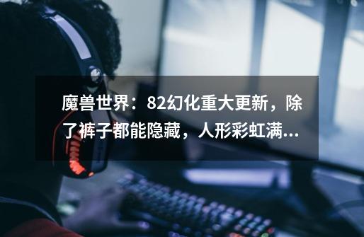 魔兽世界:8.2幻化重大更新,除了裤子都能隐藏,人形彩虹满街跑-第1张-游戏信息-龙启网