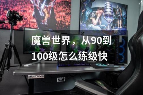 魔兽世界，从90到100级怎么练级快-第1张-游戏信息-龙启网