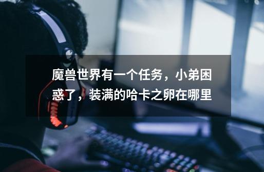 魔兽世界有一个任务,小弟困惑了,装满的哈卡之卵在哪里-第1张-游戏信息-龙启网