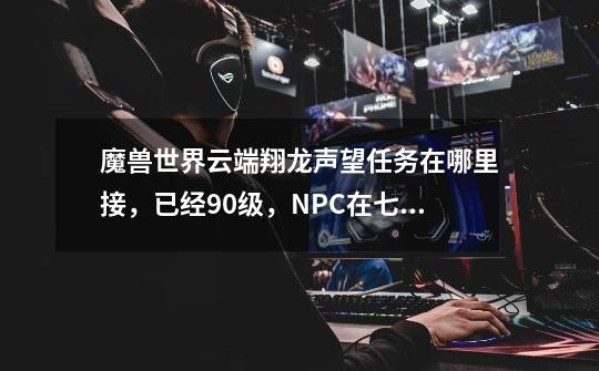 魔兽世界云端翔龙声望任务在哪里接,已经90级,NPC在七星殿哪里啊,找不到唉-第1张-游戏信息-龙启网