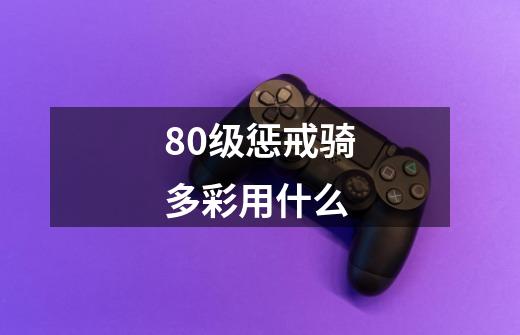 80级惩戒骑多彩用什么-第1张-游戏信息-龙启网
