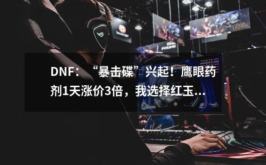 DNF:“暴击碟”兴起!鹰眼药剂1天涨价3倍,我选择红玉髓-第1张-游戏信息-龙启网