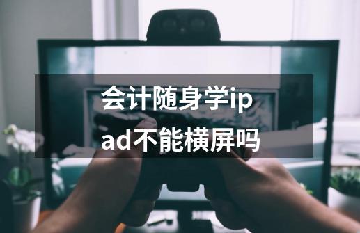 会计随身学ipad不能横屏吗-第1张-游戏信息-龙启网