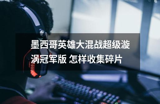 墨西哥英雄大混战超级漩涡冠军版 怎样收集碎片-第1张-游戏信息-龙启网