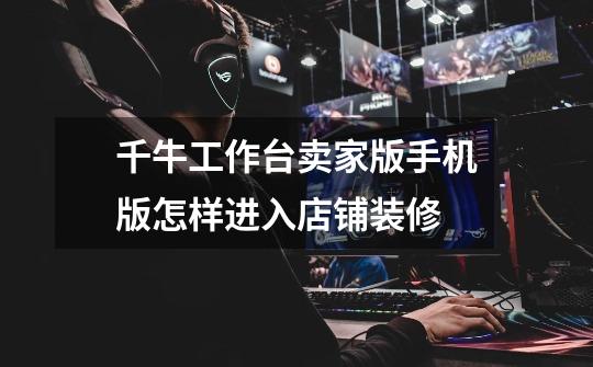 千牛工作台卖家版手机版怎样进入店铺装修-第1张-游戏信息-龙启网