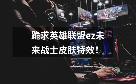 跪求英雄联盟ez未来战士皮肤特效！-第1张-游戏信息-龙启网