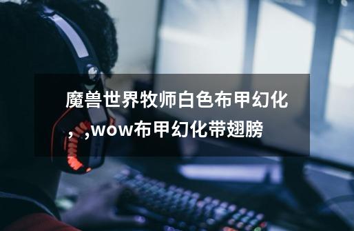 魔兽世界牧师白色布甲幻化,,wow布甲幻化带翅膀-第1张-游戏信息-龙启网