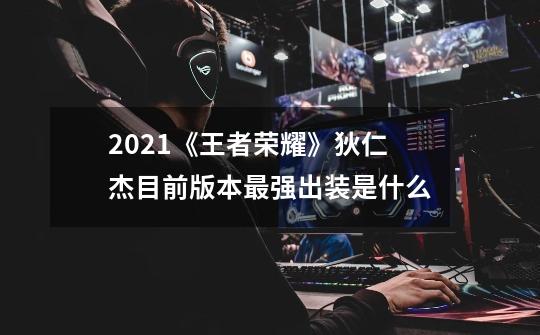2021《王者荣耀》狄仁杰目前版本最强出装是什么-第1张-游戏信息-龙启网
